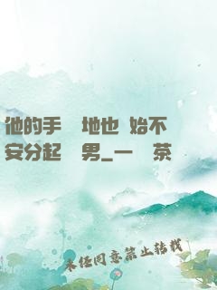 他的手漸漸地也開始不安分起來雙男