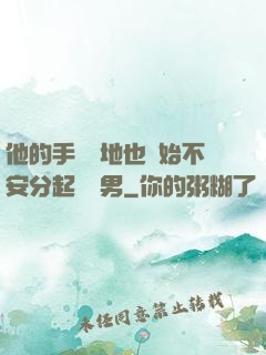 他的手漸漸地也開始不安分起來雙男