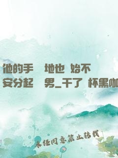 他的手漸漸地也開始不安分起來雙男