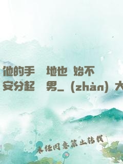 他的手漸漸地也開始不安分起來雙男