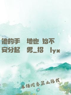 他的手漸漸地也開始不安分起來雙男