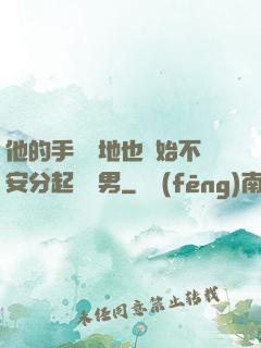 他的手漸漸地也開始不安分起來雙男