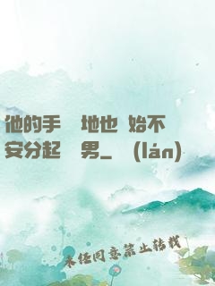 他的手漸漸地也開始不安分起來雙男