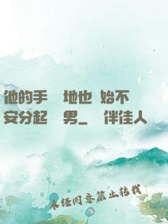 他的手漸漸地也開始不安分起來雙男