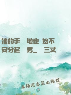 他的手漸漸地也開始不安分起來雙男
