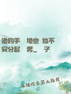 他的手漸漸地也開始不安分起來雙男