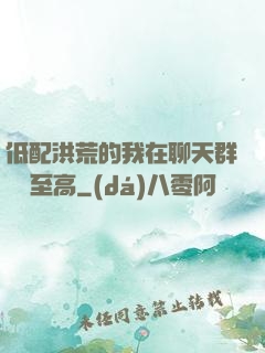 低配洪荒的我在聊天群偽裝至高