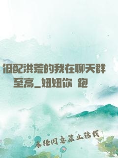 低配洪荒的我在聊天群偽裝至高