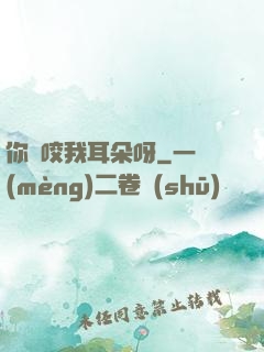 你別咬我耳朵呀