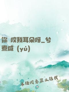 你別咬我耳朵呀