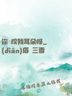 你別咬我耳朵呀