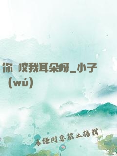 你別咬我耳朵呀