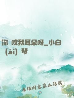 你別咬我耳朵呀
