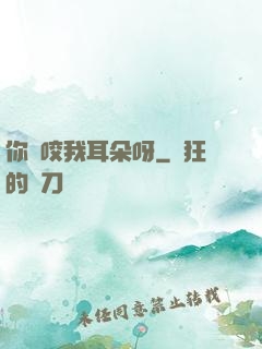 你別咬我耳朵呀