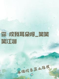 你別咬我耳朵呀