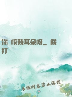 你別咬我耳朵呀