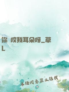 你別咬我耳朵呀