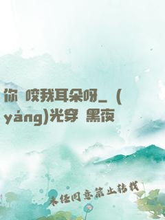 你別咬我耳朵呀
