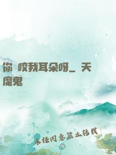 你別咬我耳朵呀
