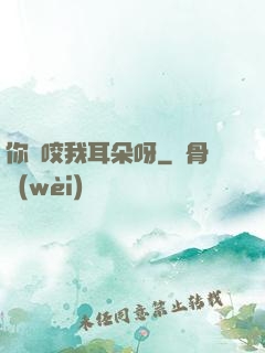 你別咬我耳朵呀