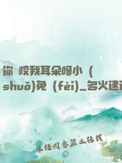 你別咬我耳朵呀小說(shuō)免費(fèi)