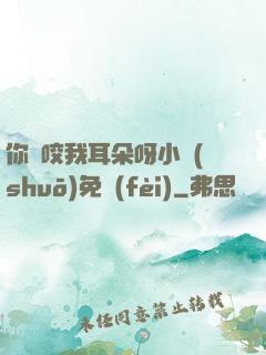 你別咬我耳朵呀小說(shuō)免費(fèi)
