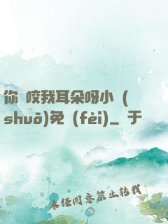 你別咬我耳朵呀小說(shuō)免費(fèi)