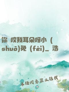 你別咬我耳朵呀小說(shuō)免費(fèi)