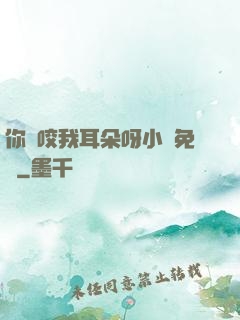 你別咬我耳朵呀小說免費
