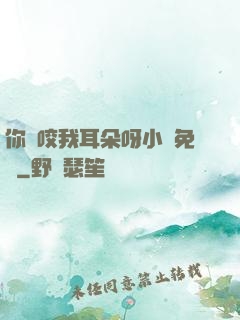 你別咬我耳朵呀小說免費