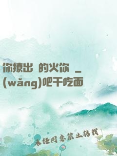 你撩出來的火你滅
