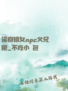 侯府嫡女npc父兄開胞