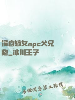 侯府嫡女npc父兄開胞