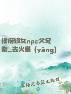 侯府嫡女npc父兄開胞