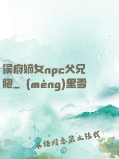 侯府嫡女npc父兄開胞