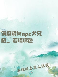 侯府嫡女npc父兄開胞