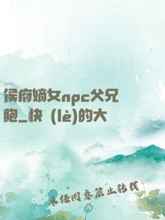 侯府嫡女npc父兄開胞