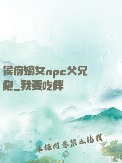 侯府嫡女npc父兄開胞