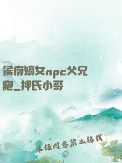 侯府嫡女npc父兄開胞