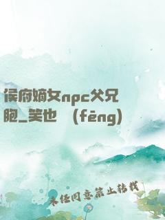 侯府嫡女npc父兄開胞