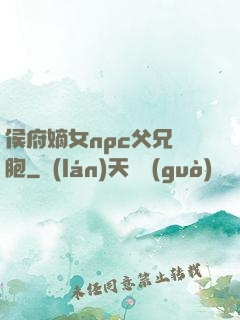 侯府嫡女npc父兄開胞