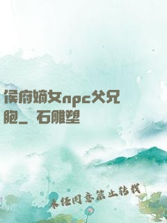 侯府嫡女npc父兄開胞