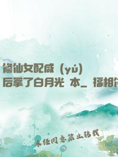 修仙女配咸魚(yú)后拿了白月光劇本