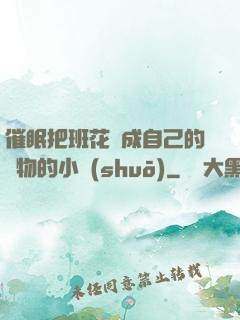 催眠把班花變成自己的寵物的小說(shuō)