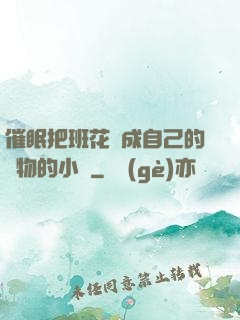 催眠把班花變成自己的寵物的小說