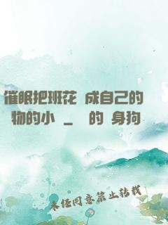 催眠把班花變成自己的寵物的小說