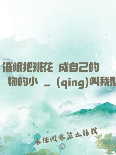 催眠把班花變成自己的寵物的小說