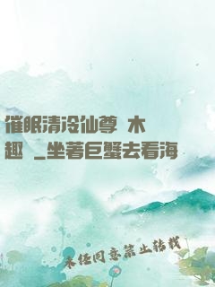 催眠清冷仙尊騎木驢筆趣閣