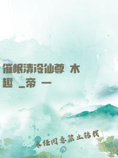 催眠清冷仙尊騎木驢筆趣閣