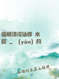 催眠清冷仙尊騎木驢筆趣閣
